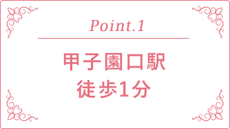 Point.1 甲子園口駅徒歩1分